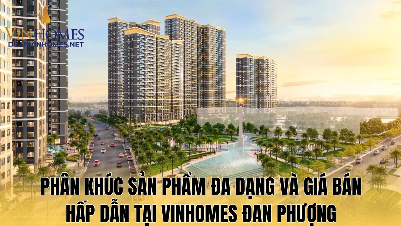 Phân khúc sản phẩm đa dạng và giá bán hấp dẫn tại Vinhomes Đan Phượng