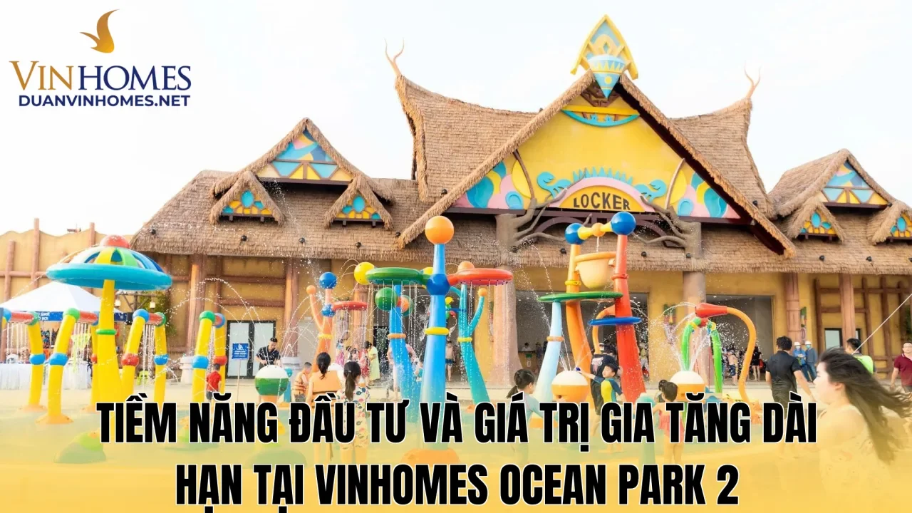 Tiềm năng đầu tư và giá trị gia tăng dài hạn tại Vinhomes Ocean Park 2