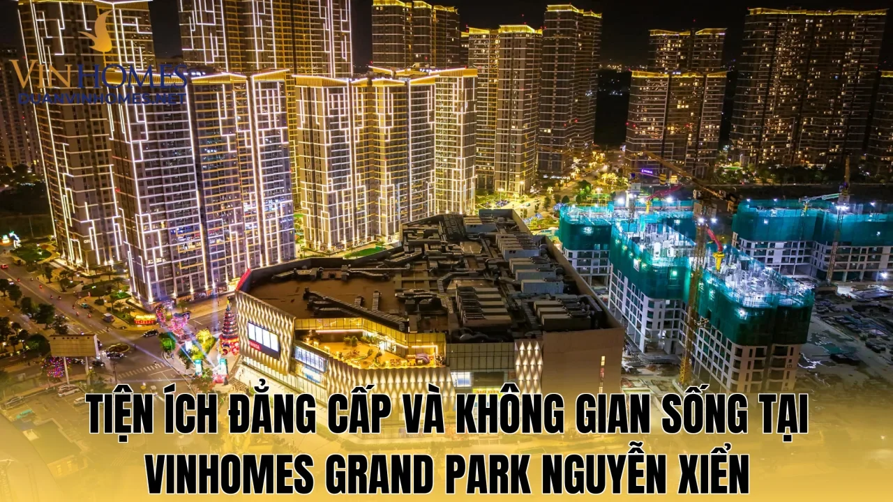 Tiện ích đẳng cấp và không gian sống tại Vinhomes Grand Park Nguyễn Xiển