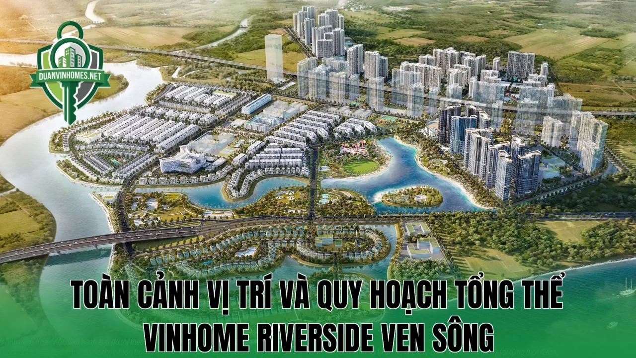 Toàn cảnh vị trí và quy hoạch tổng thể Vinhome Riverside ven sông